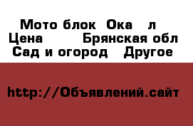 Мото блок  Ока 8 л › Цена ­ 27 - Брянская обл. Сад и огород » Другое   